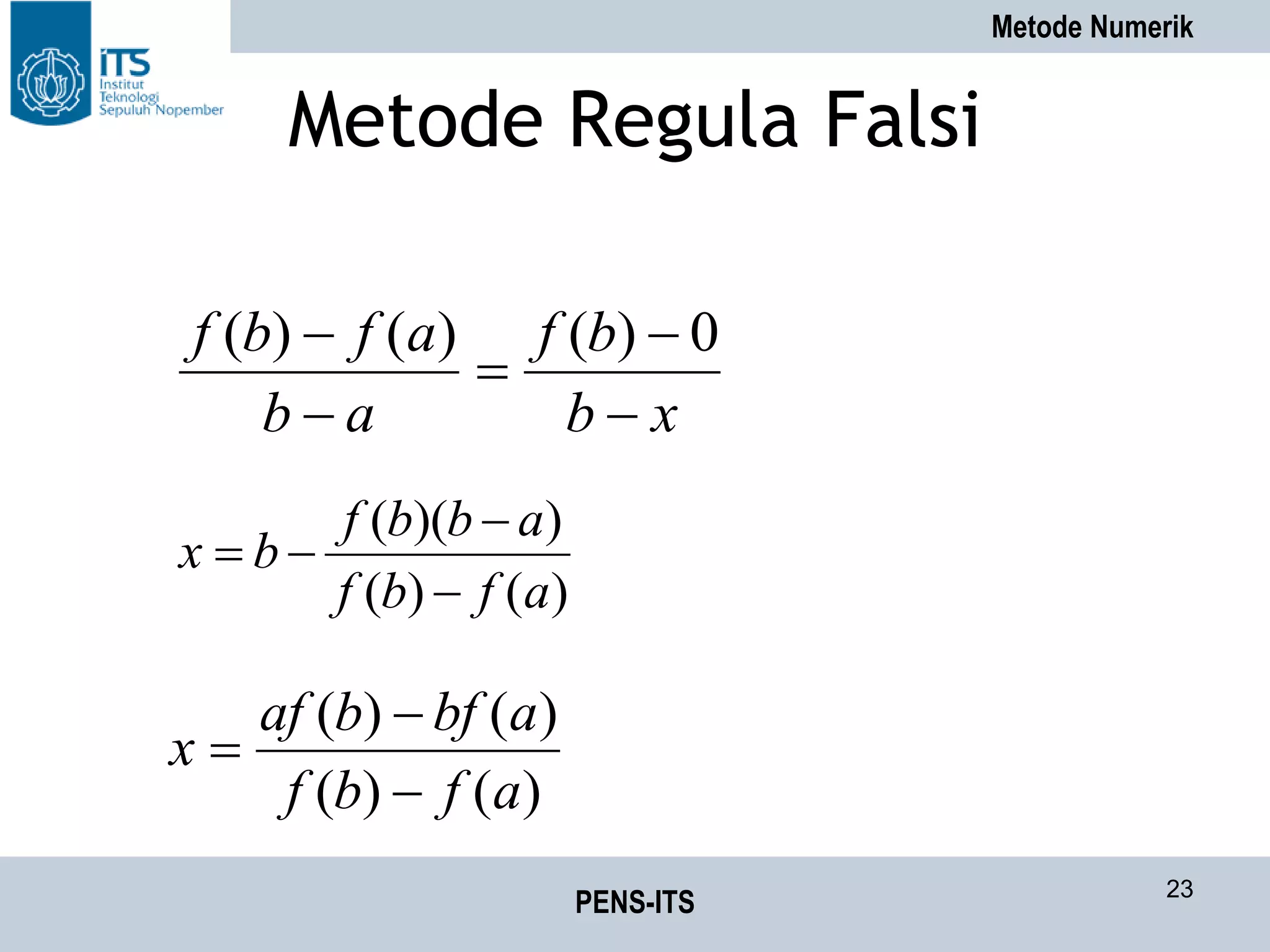 Metode Numerik
PENS-ITS 23
Metode Regula Falsi
xb
bf
ab
afbf




 0)()()(
)()(
))((
afbf
abbf
bx



)()(
)()(
afbf
abfbaf
x



 