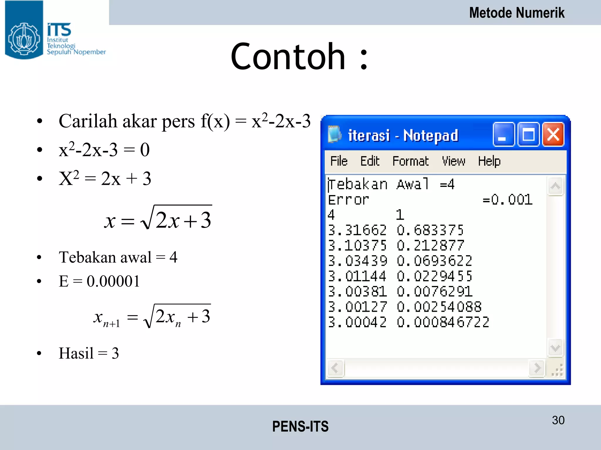 Metode Numerik
PENS-ITS 30
Contoh :
• Carilah akar pers f(x) = x2-2x-3
• x2-2x-3 = 0
• X2 = 2x + 3
• Tebakan awal = 4
• E = 0.00001
• Hasil = 3
32  xx
321  nn xx
 