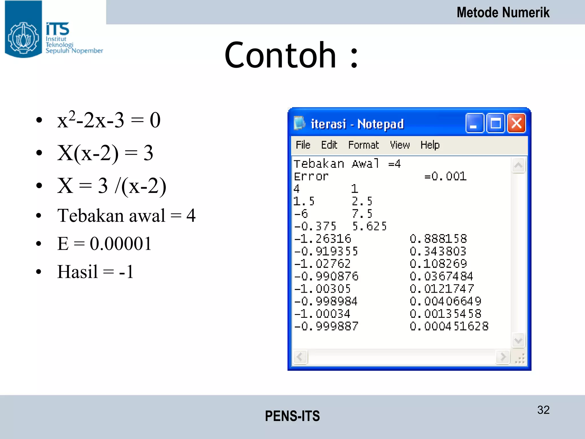 Metode Numerik
PENS-ITS 32
Contoh :
• x2-2x-3 = 0
• X(x-2) = 3
• X = 3 /(x-2)
• Tebakan awal = 4
• E = 0.00001
• Hasil = -1
 