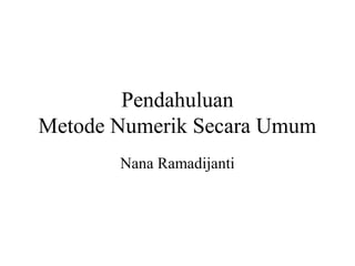 Pendahuluan
Metode Numerik Secara Umum
Nana Ramadijanti

 