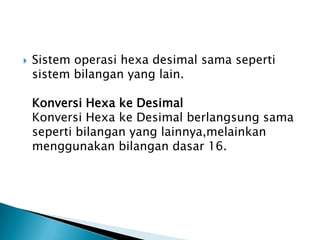  Sistem operasi hexa desimal sama seperti
sistem bilangan yang lain.
Konversi Hexa ke Desimal
Konversi Hexa ke Desimal berlangsung sama
seperti bilangan yang lainnya,melainkan
menggunakan bilangan dasar 16.
 