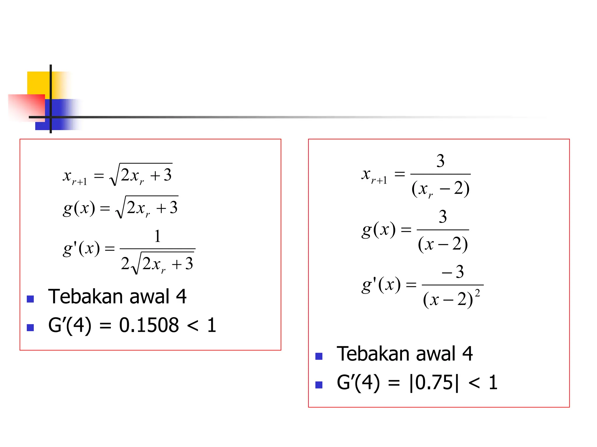  Tebakan awal 4
 G’(4) = 0.1508 < 1
3
2
2
1
)
(
'
3
2
)
(
3
2
1







r
r
r
r
x
x
g
x
x
g
x
x
 Tebakan awal 4
 G’(4) = |0.75| < 1
2
1
)
2
(
3
)
(
'
)
2
(
3
)
(
)
2
(
3








x
x
g
x
x
g
x
x
r
r
 