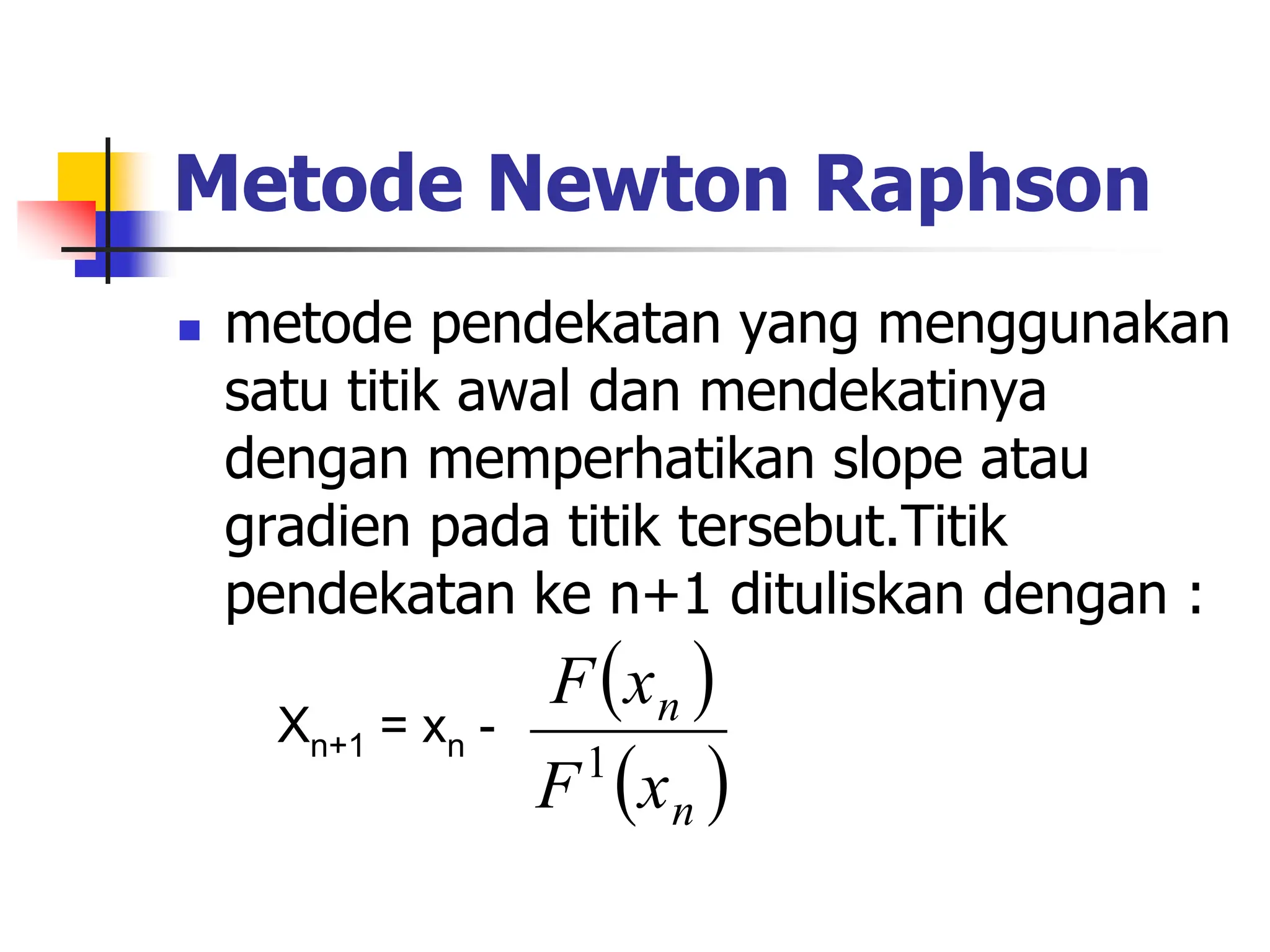 Metode Newton Raphson
 metode pendekatan yang menggunakan
satu titik awal dan mendekatinya
dengan memperhatikan slope atau
gradien pada titik tersebut.Titik
pendekatan ke n+1 dituliskan dengan :
Xn+1 = xn -
 
 
n
n
x
F
x
F
1
 