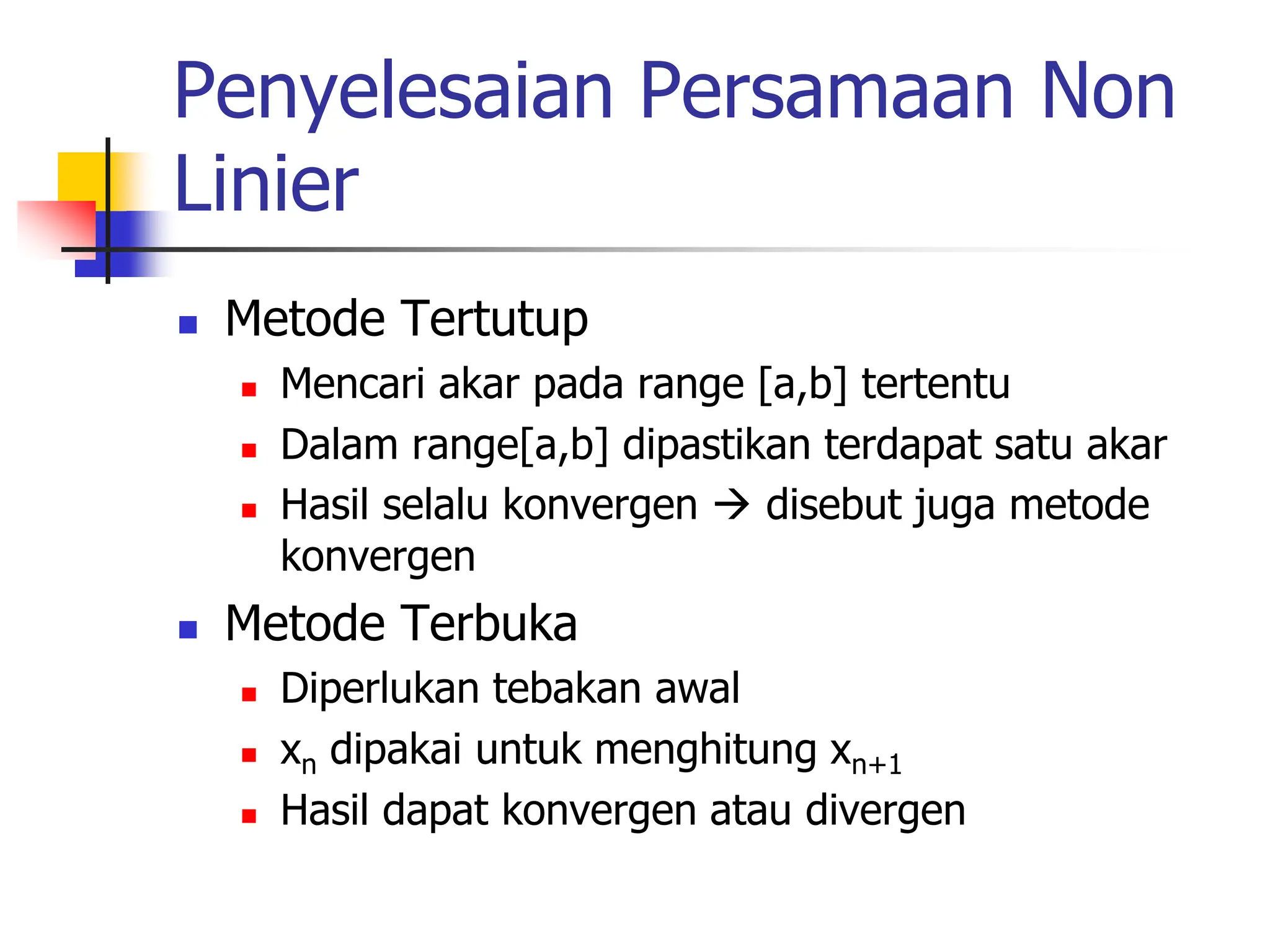 Penyelesaian Persamaan Non
Linier
 Metode Tertutup
 Mencari akar pada range [a,b] tertentu
 Dalam range[a,b] dipastikan terdapat satu akar
 Hasil selalu konvergen  disebut juga metode
konvergen
 Metode Terbuka
 Diperlukan tebakan awal
 xn dipakai untuk menghitung xn+1
 Hasil dapat konvergen atau divergen
 