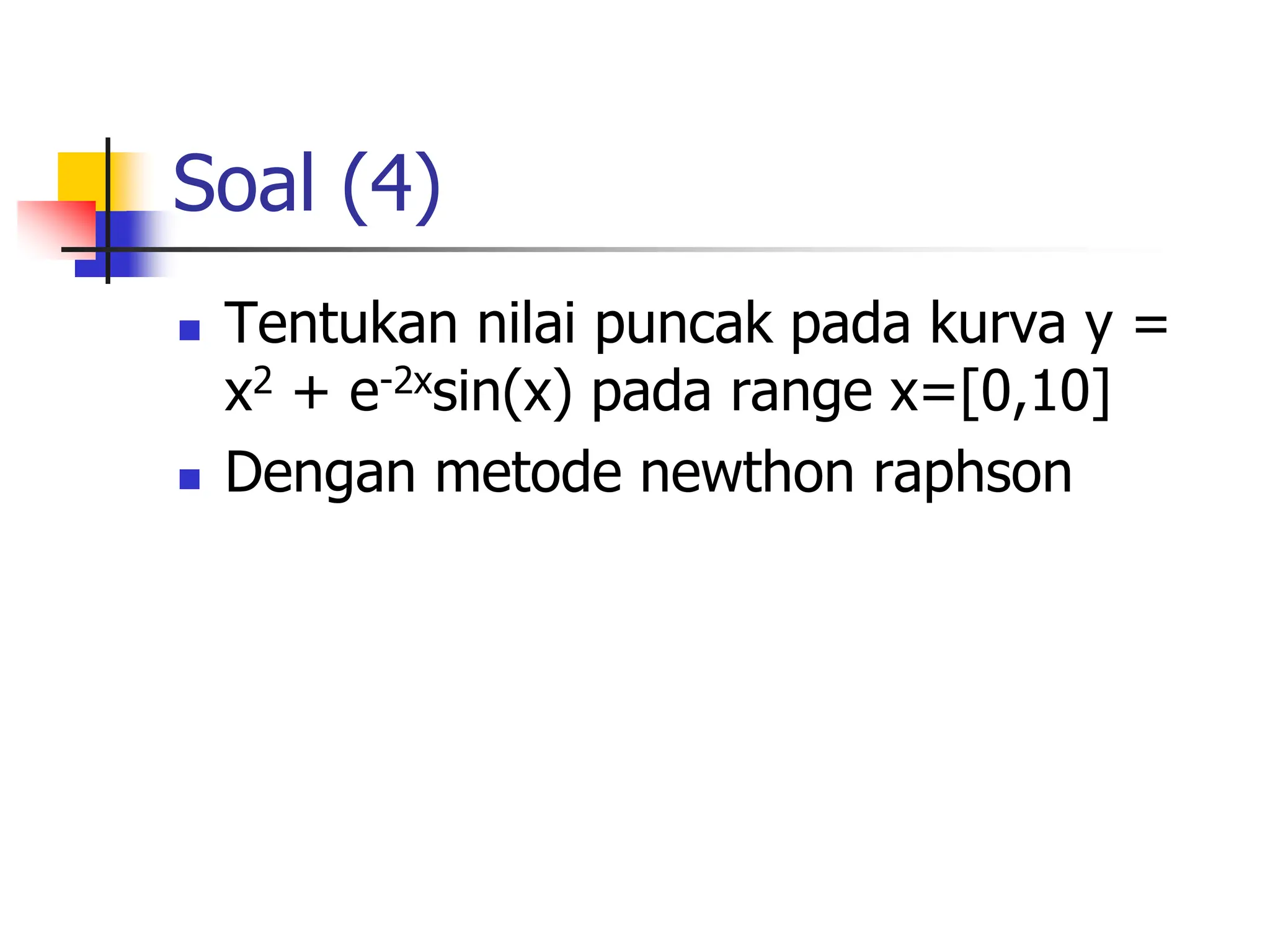 Soal (4)
 Tentukan nilai puncak pada kurva y =
x2 + e-2xsin(x) pada range x=[0,10]
 Dengan metode newthon raphson
 