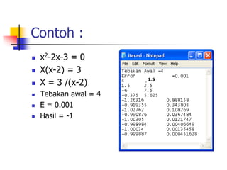 Contoh :
 x2-2x-3 = 0
 X(x-2) = 3
 X = 3 /(x-2)
 Tebakan awal = 4
 E = 0.001
 Hasil = -1
1.5
 