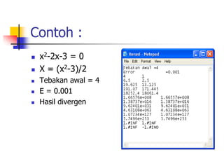 Contoh :
 x2-2x-3 = 0
 X = (x2-3)/2
 Tebakan awal = 4
 E = 0.001
 Hasil divergen
 