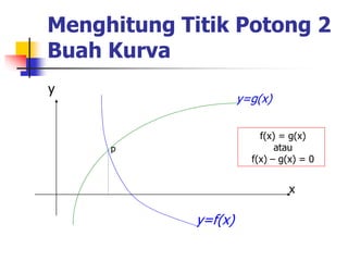 Menghitung Titik Potong 2
Buah Kurva
x
y
y=f(x)
y=g(x)
p
f(x) = g(x)
atau
f(x) – g(x) = 0
 