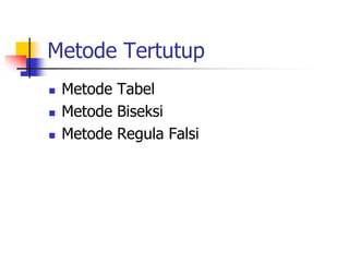 Metode Tertutup
 Metode Tabel
 Metode Biseksi
 Metode Regula Falsi
 