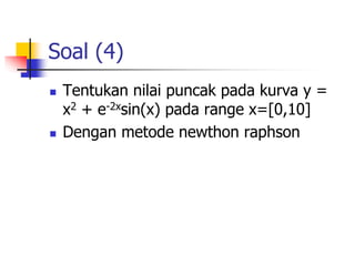 Soal (4)
 Tentukan nilai puncak pada kurva y =
x2 + e-2xsin(x) pada range x=[0,10]
 Dengan metode newthon raphson
 