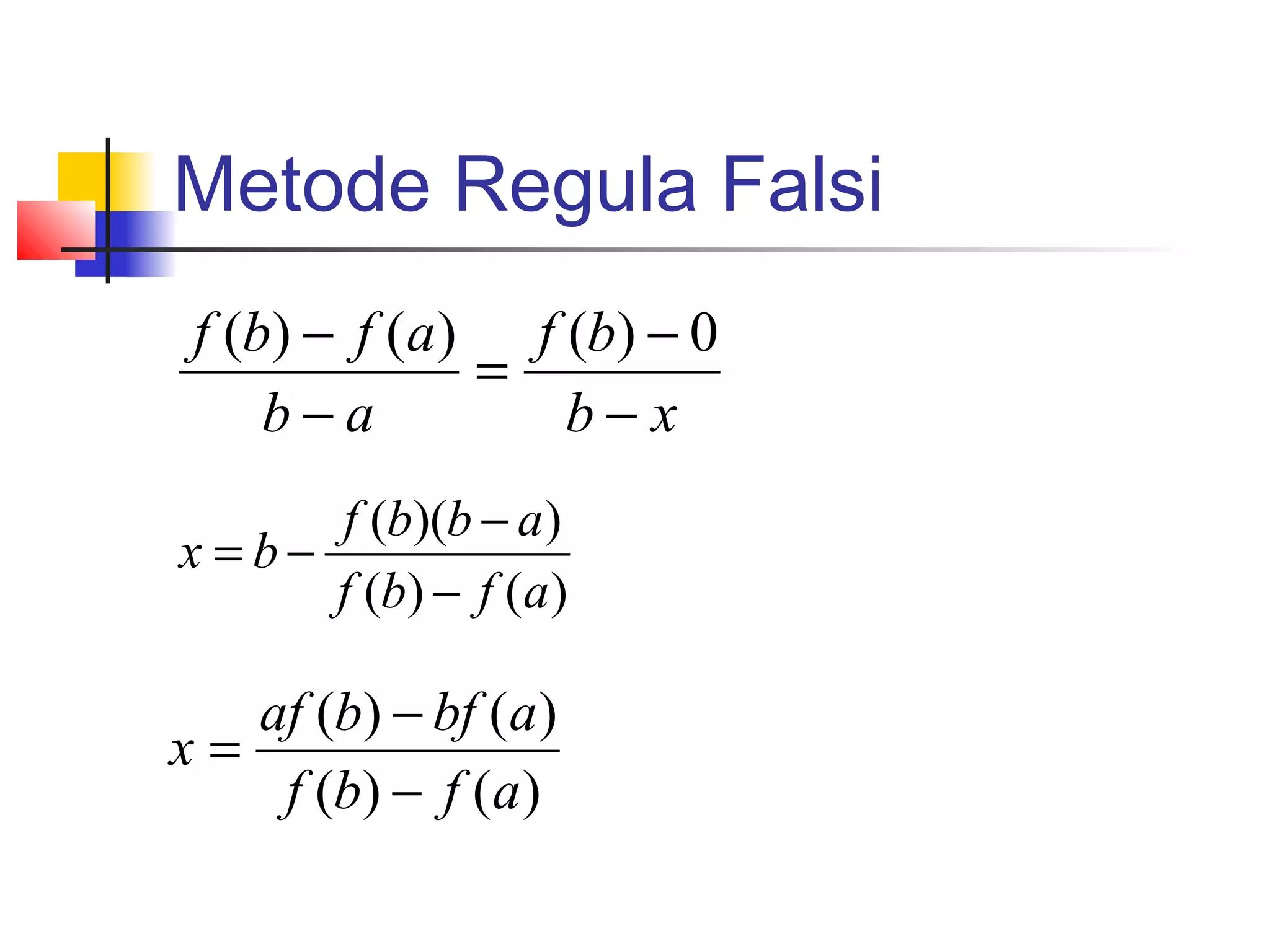 Metode Regula Falsi
f (b) − f (a ) f (b) − 0
=
b−a
b−x
f (b)(b − a )
x =b−
f (b) − f (a )

af (b) − bf (a)
x=
f (b) − f (a )

 