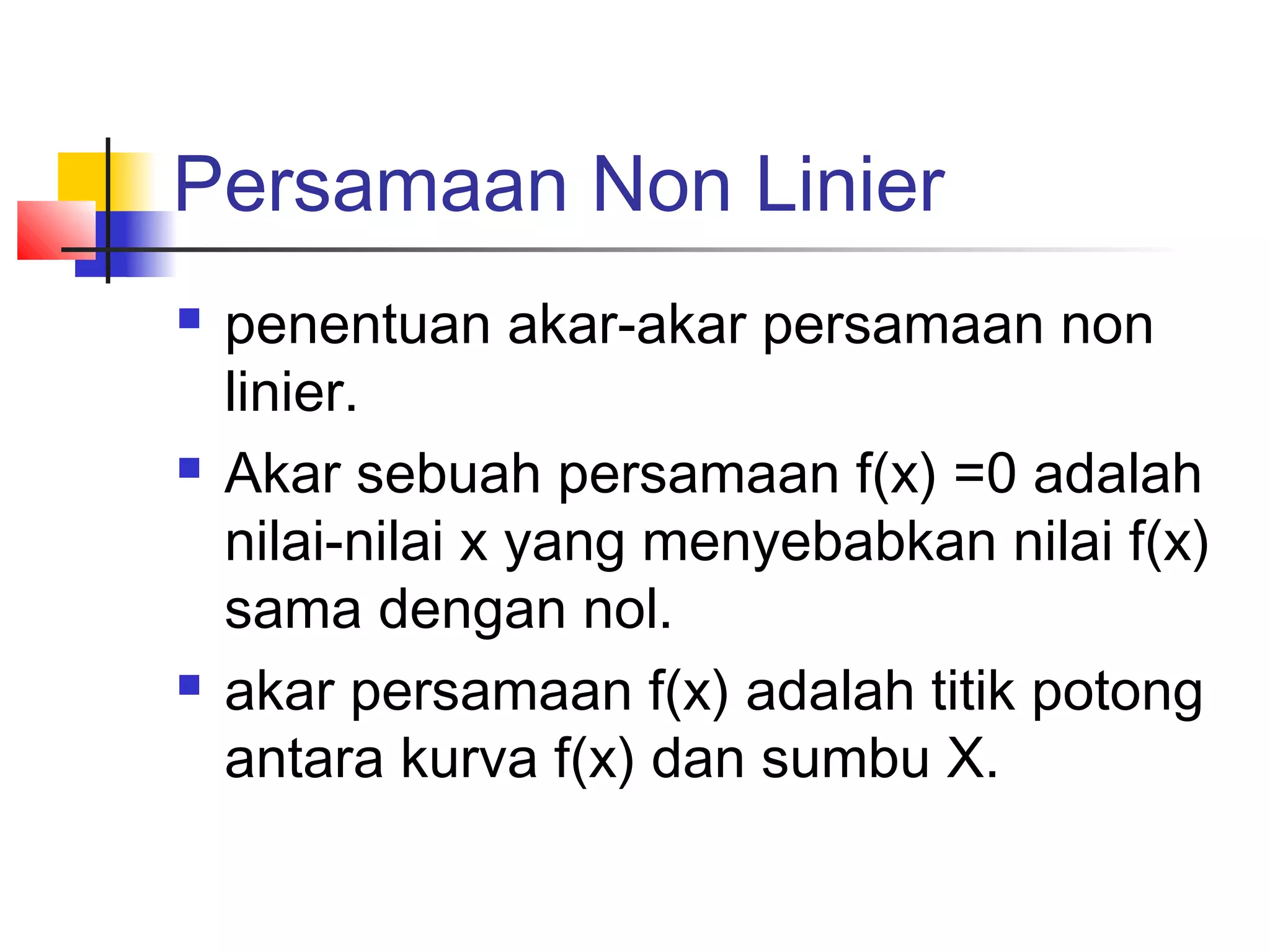 Persamaan Non Linier






penentuan akar-akar persamaan non
linier.
Akar sebuah persamaan f(x) =0 adalah
nilai-nilai x yang menyebabkan nilai f(x)
sama dengan nol.
akar persamaan f(x) adalah titik potong
antara kurva f(x) dan sumbu X.

 