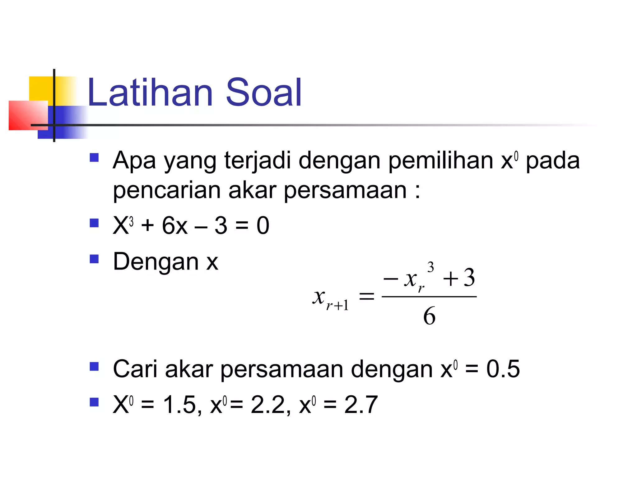 Latihan Soal





Apa yang terjadi dengan pemilihan x0 pada
pencarian akar persamaan :
X3 + 6x – 3 = 0
Dengan x
3

x r +1



− xr + 3
=
6

Cari akar persamaan dengan x0 = 0.5
X0 = 1.5, x0 = 2.2, x0 = 2.7

 