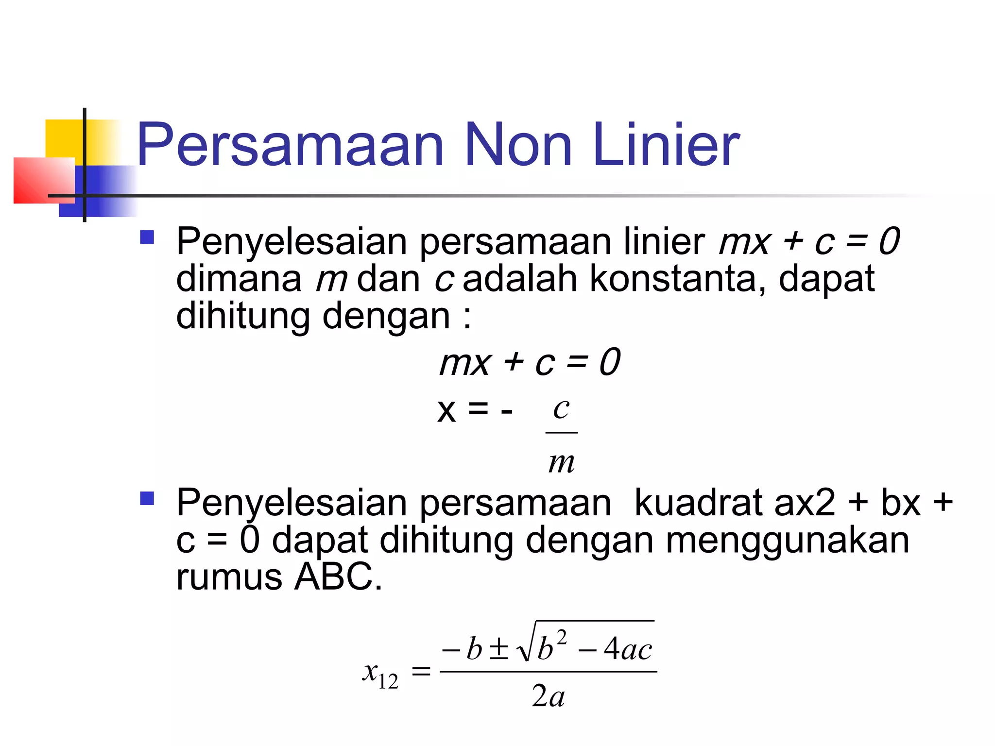 Persamaan Non Linier




Penyelesaian persamaan linier mx + c = 0
dimana m dan c adalah konstanta, dapat
dihitung dengan :
mx + c = 0
x=- c
m
Penyelesaian persamaan kuadrat ax2 + bx +
c = 0 dapat dihitung dengan menggunakan
rumus ABC.
x12

− b ± b 2 − 4ac
=
2a

 