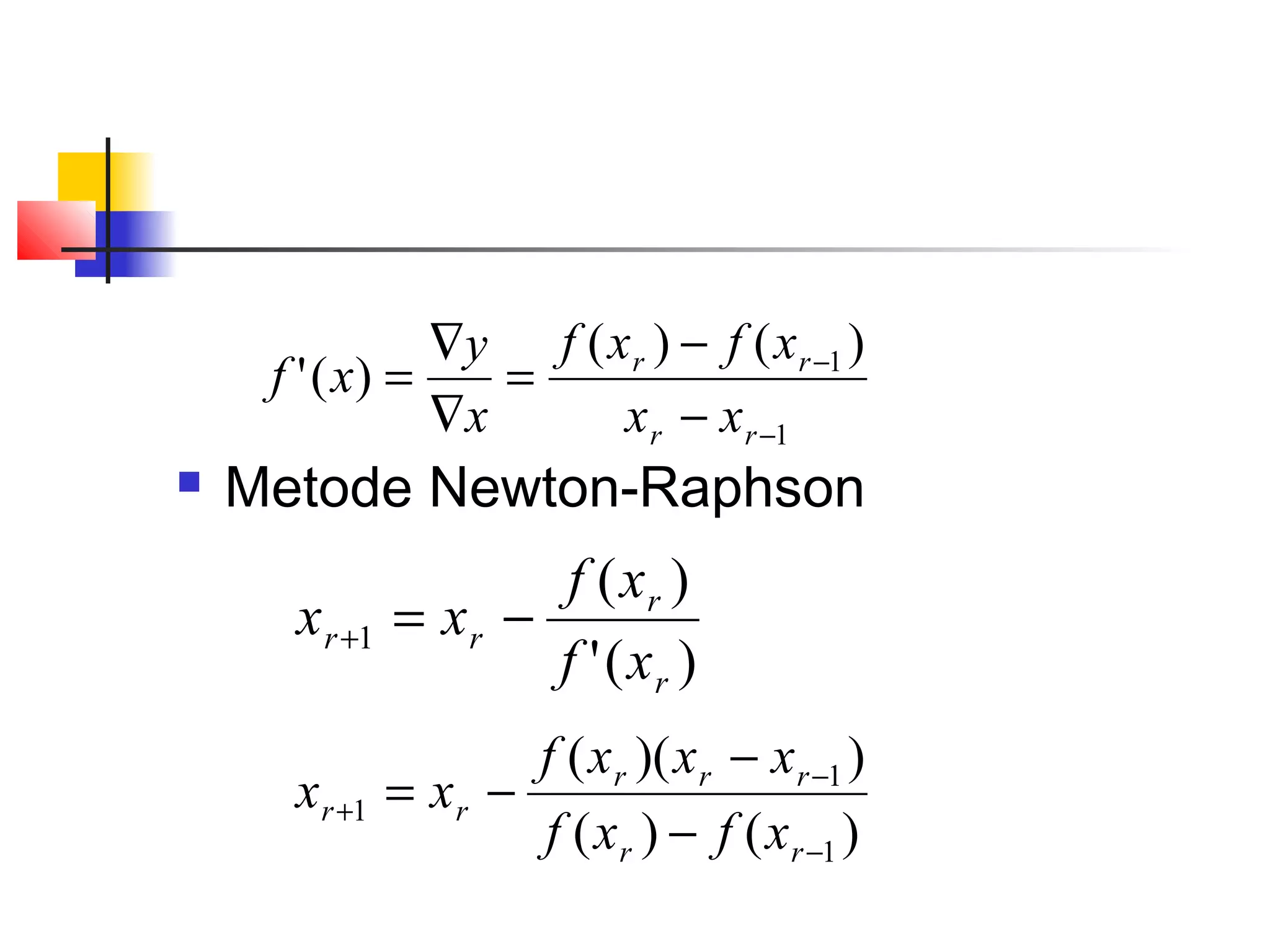 ∇y f ( x r ) − f ( x r −1 )
f ' ( x) =
=
∇x
x r − x r −1



Metode Newton-Raphson

x r +1

f ( xr )
= xr −
f ' ( xr )

x r +1

f ( x r )( x r − x r −1 )
= xr −
f ( x r ) − f ( x r −1 )

 