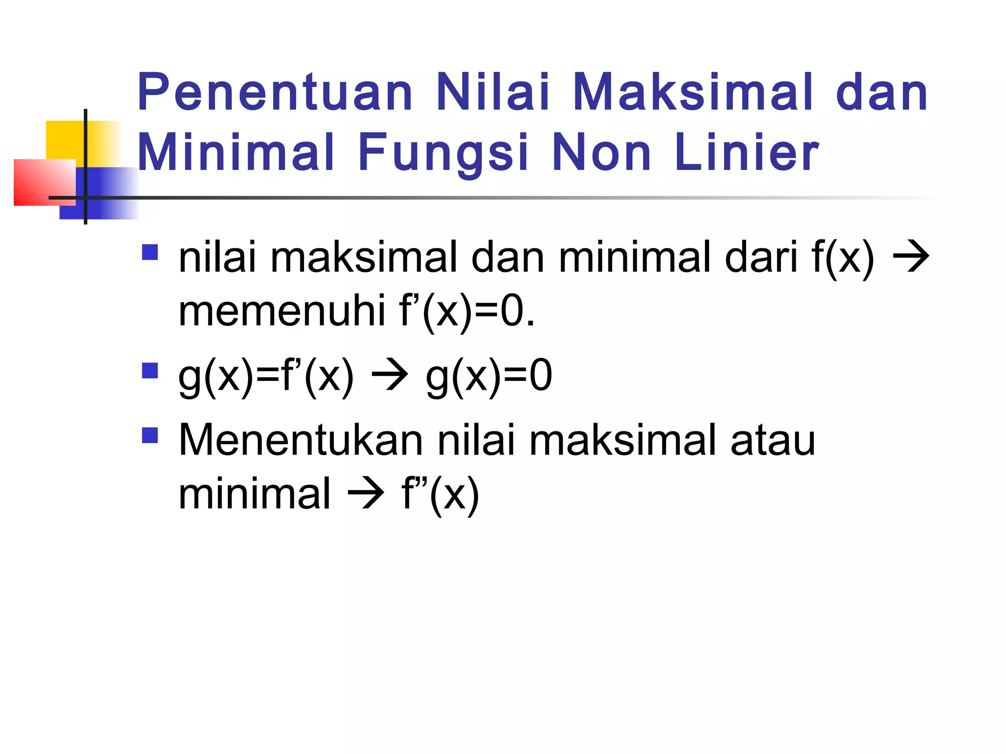 Penentuan Nilai Maksimal dan
Minimal Fungsi Non Linier





nilai maksimal dan minimal dari f(x) 
memenuhi f’(x)=0.
g(x)=f’(x)  g(x)=0
Menentukan nilai maksimal atau
minimal  f”(x)

 