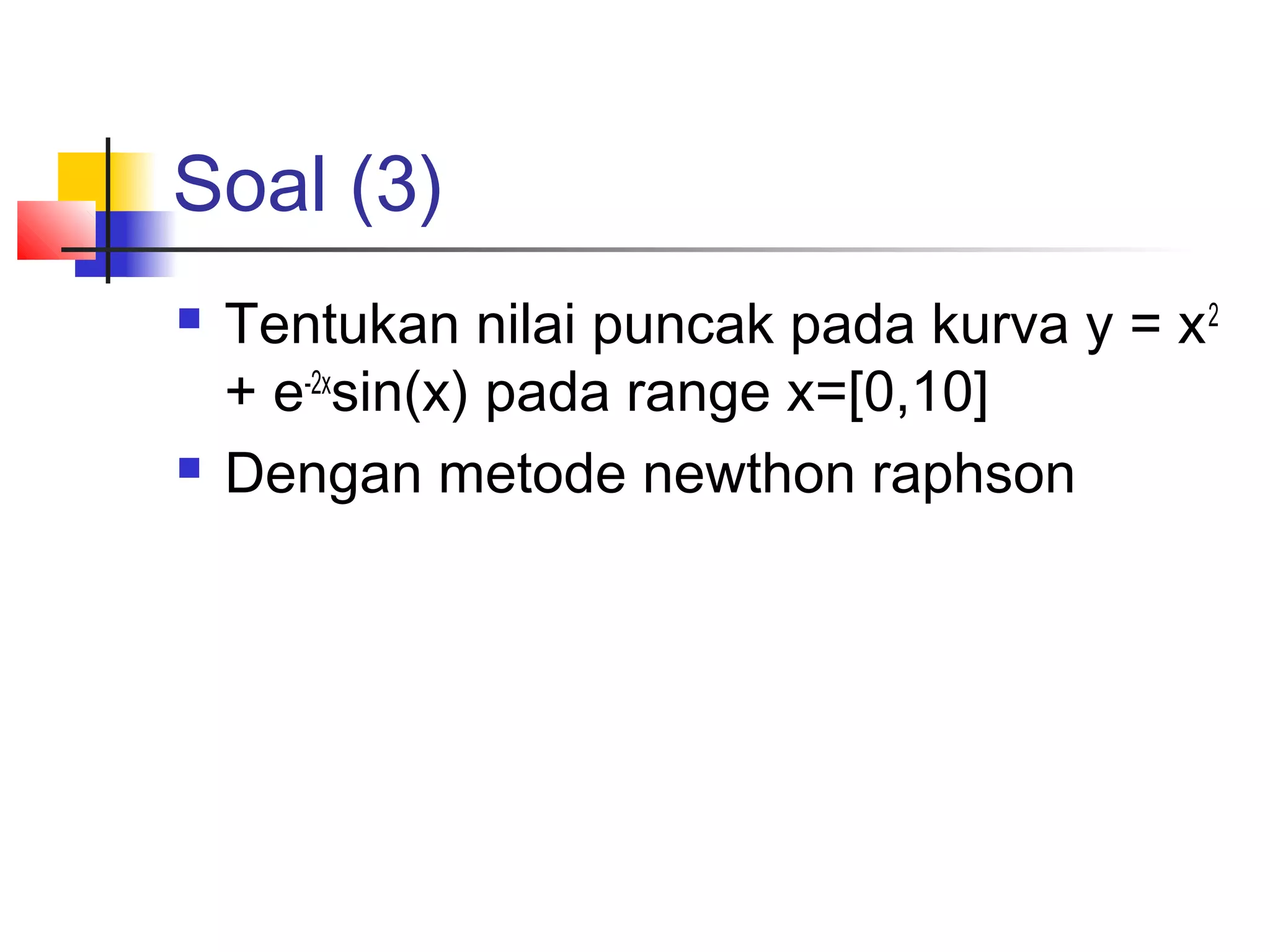 Soal (3)




Tentukan nilai puncak pada kurva y = x 2
+ e-2xsin(x) pada range x=[0,10]
Dengan metode newthon raphson

 
