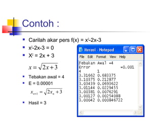 Contoh :
 Carilah akar pers f(x) = x2
-2x-3
 x2
-2x-3 = 0
 X2
= 2x + 3
 Tebakan awal = 4
 E = 0.00001
 Hasil = 3
32 += xx
321 +=+ nn xx
 