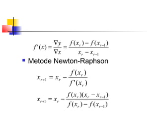  Metode Newton-Raphson
1
1 )()(
)('
−
−
−
−
=
∇
∇
=
rr
rr
xx
xfxf
x
y
xf
)('
)(
1
r
r
rr
xf
xf
xx −=+
)()(
))((
1
1
1
−
−
+
−
−
−=
rr
rrr
rr
xfxf
xxxf
xx
 