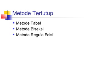 Metode Tertutup
 Metode Tabel
 Metode Biseksi
 Metode Regula Falsi
 