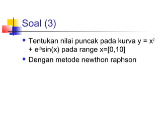 Soal (3)
 Tentukan nilai puncak pada kurva y = x2
+ e-2x
sin(x) pada range x=[0,10]
 Dengan metode newthon raphson
 