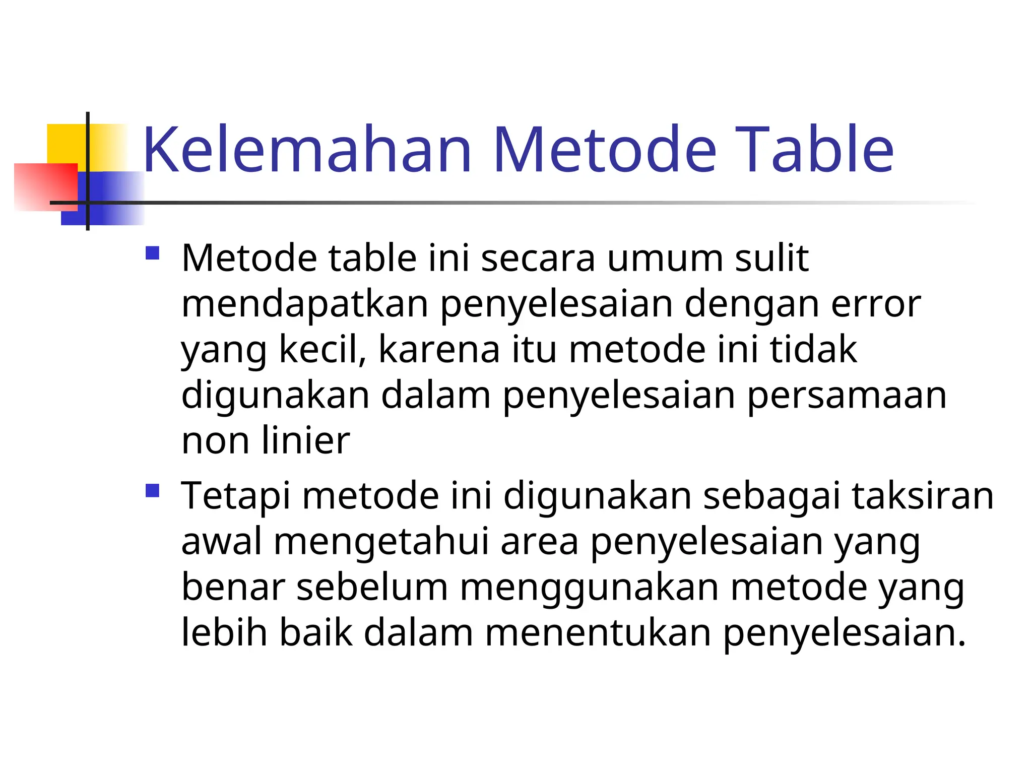 Kelemahan Metode Table
 Metode table ini secara umum sulit
mendapatkan penyelesaian dengan error
yang kecil, karena itu metode ini tidak
digunakan dalam penyelesaian persamaan
non linier
 Tetapi metode ini digunakan sebagai taksiran
awal mengetahui area penyelesaian yang
benar sebelum menggunakan metode yang
lebih baik dalam menentukan penyelesaian.
 