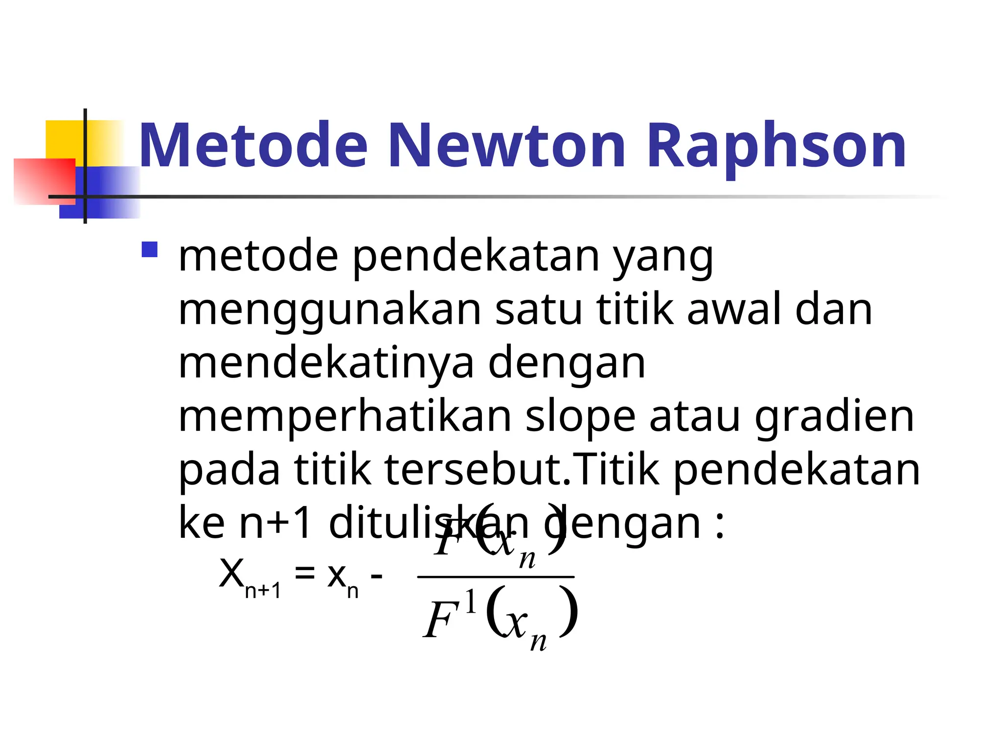 Metode Newton Raphson
 metode pendekatan yang
menggunakan satu titik awal dan
mendekatinya dengan
memperhatikan slope atau gradien
pada titik tersebut.Titik pendekatan
ke n+1 dituliskan dengan :
Xn+1
= xn
-
 
 
n
n
x
F
x
F
1
 