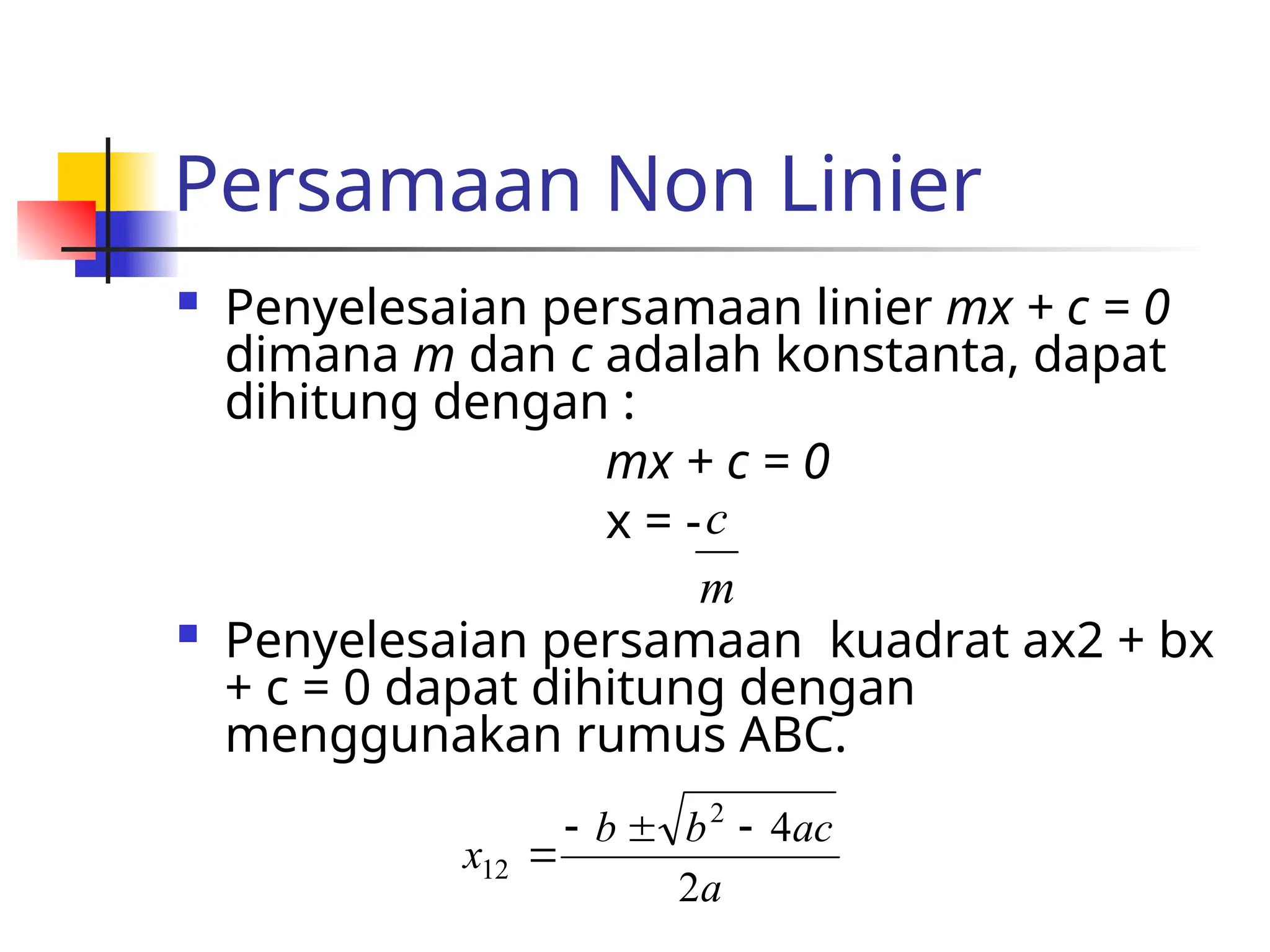 Persamaan Non Linier
 Penyelesaian persamaan linier mx + c = 0
dimana m dan c adalah konstanta, dapat
dihitung dengan :
mx + c = 0
x = -
 Penyelesaian persamaan kuadrat ax2 + bx
+ c = 0 dapat dihitung dengan
menggunakan rumus ABC.
m
c
a
ac
b
b
x
2
4
2
12




 