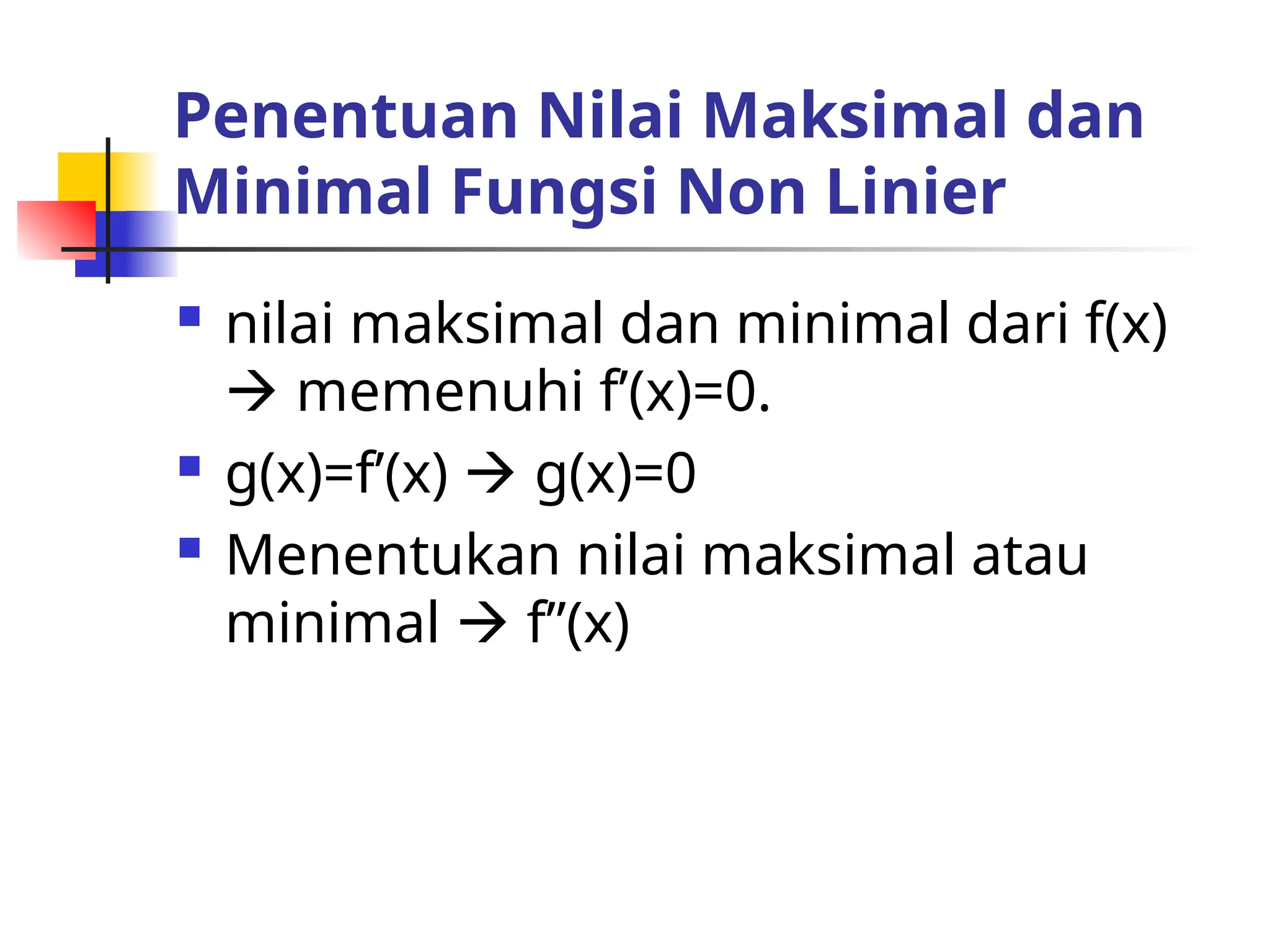 Penentuan Nilai Maksimal dan
Minimal Fungsi Non Linier
 nilai maksimal dan minimal dari f(x)
 memenuhi f’(x)=0.
 g(x)=f’(x)  g(x)=0
 Menentukan nilai maksimal atau
minimal  f”(x)
 