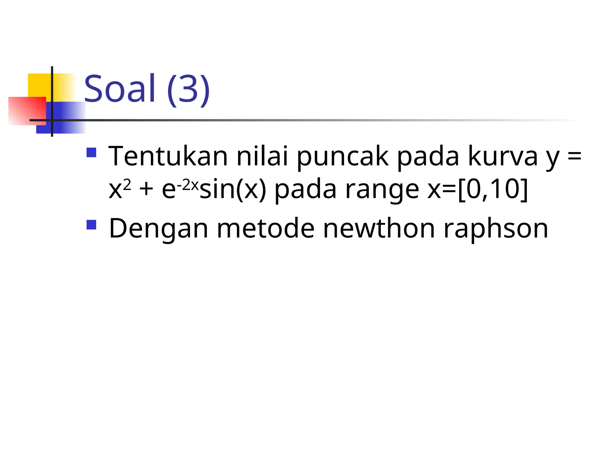 Soal (3)
 Tentukan nilai puncak pada kurva y =
x2
+ e-2x
sin(x) pada range x=[0,10]
 Dengan metode newthon raphson
 