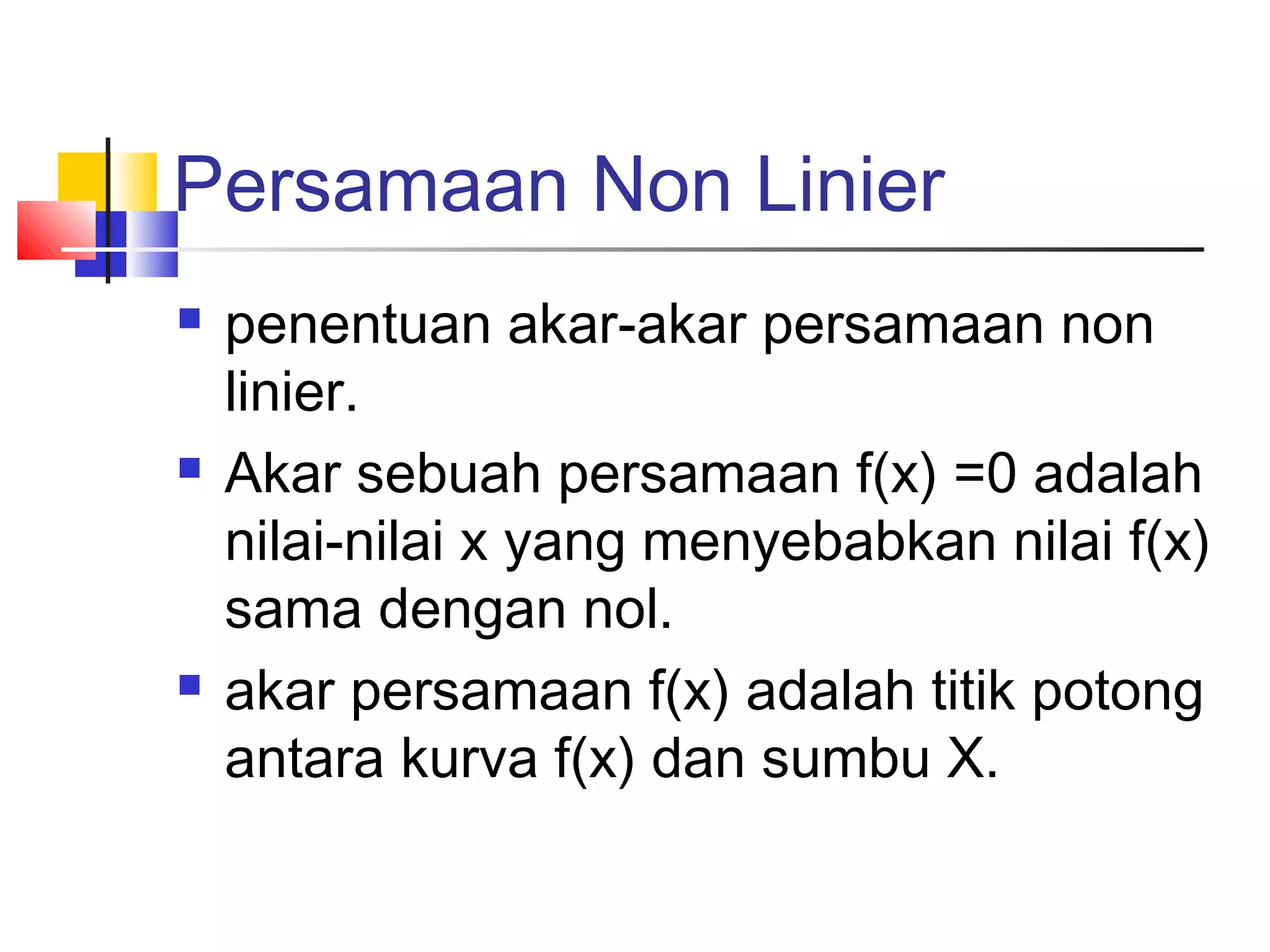 Persamaan Non Linier






penentuan akar-akar persamaan non
linier.
Akar sebuah persamaan f(x) =0 adalah
nilai-nilai x yang menyebabkan nilai f(x)
sama dengan nol.
akar persamaan f(x) adalah titik potong
antara kurva f(x) dan sumbu X.

 