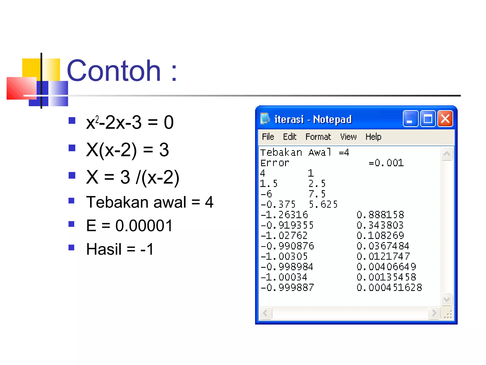 Contoh :







x2-2x-3 = 0
X(x-2) = 3
X = 3 /(x-2)
Tebakan awal = 4
E = 0.00001
Hasil = -1

 