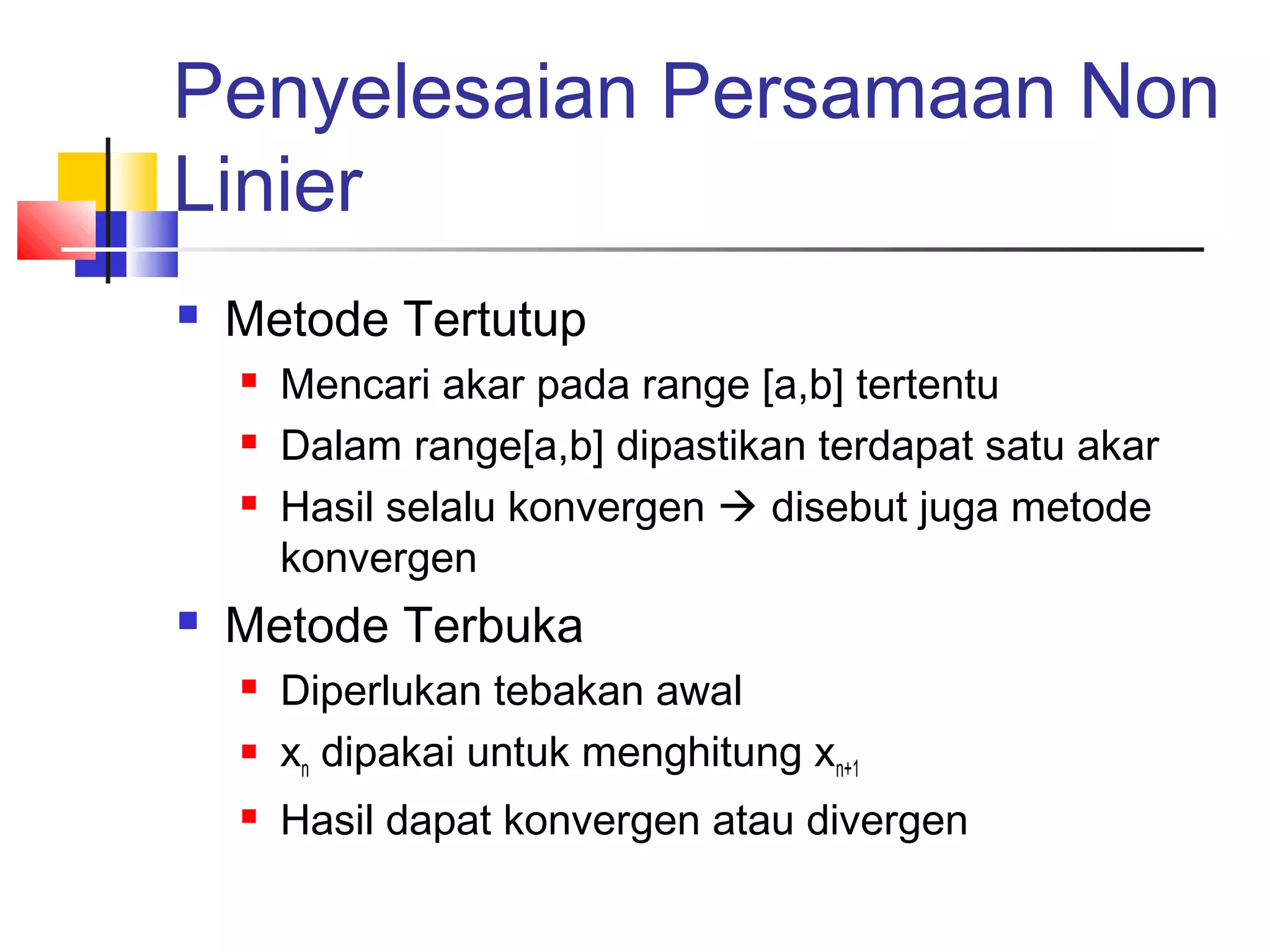 Penyelesaian Persamaan Non
Linier


Metode Tertutup






Mencari akar pada range [a,b] tertentu
Dalam range[a,b] dipastikan terdapat satu akar
Hasil selalu konvergen  disebut juga metode
konvergen

Metode Terbuka




Diperlukan tebakan awal
xn dipakai untuk menghitung xn+1
Hasil dapat konvergen atau divergen

 
