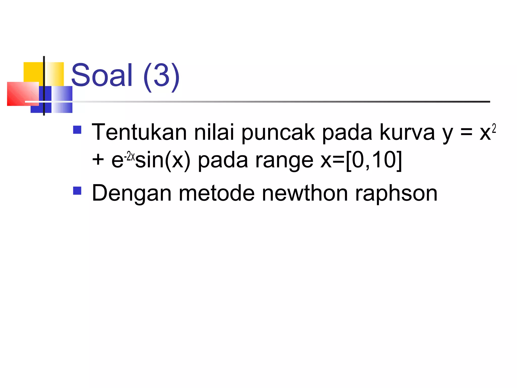 Soal (3)




Tentukan nilai puncak pada kurva y = x 2
+ e-2xsin(x) pada range x=[0,10]
Dengan metode newthon raphson

 