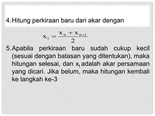 4.Hitung perkiraan baru dari akar dengan
5.Apabila perkiraan baru sudah cukup kecil
(sesuai dengan batasan yang ditentukan), maka
hitungan selesai, dan xt adalah akar persamaan
yang dicari. Jika belum, maka hitungan kembali
ke langkah ke-3
2
x
x
x 1
n
n
t



 