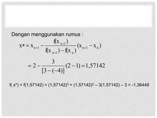 Dengan menggunakan rumus :
)
x
(x
)
f(x
)
f(x
)
f(x
x
x n
1
n
n
1
n
1
n
1
n 



 



1,57142
)
1
(2
)]
4
(
[3
3
2 





f( x*) = f(1,57142) = (1,57142)3 + (1,57142)2 – 3(1,57142) – 3 = -1,36449
 