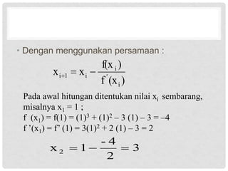 • Dengan menggunakan persamaan :
)
(x
f
)
f(x
x
x
i
'
i
i
1
i 


Pada awal hitungan ditentukan nilai xi sembarang,
misalnya x1 = 1 ;
f (x1) = f(1) = (1)3 + (1)2 – 3 (1) – 3 = –4
f ’(x1) = f’ (1) = 3(1)2 + 2 (1) – 3 = 2
3
2
4
-
1
x 2 


 