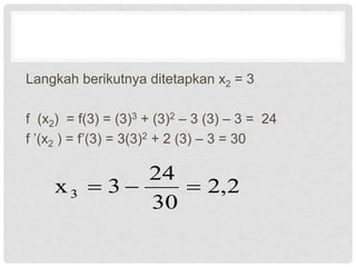 Langkah berikutnya ditetapkan x2 = 3
f (x2) = f(3) = (3)3 + (3)2 – 3 (3) – 3 = 24
f ’(x2 ) = f’(3) = 3(3)2 + 2 (3) – 3 = 30
2
,
2
30
24
3
x3 


 