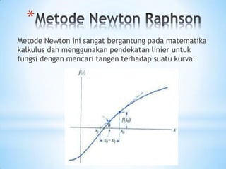 *
Metode Newton ini sangat bergantung pada matematika
kalkulus dan menggunakan pendekatan linier untuk
fungsi dengan mencari tangen terhadap suatu kurva.
 