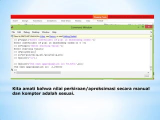 Kita amati bahwa nilai perkiraan/aproksimasi secara manual
dan kompter adalah sesuai.
 