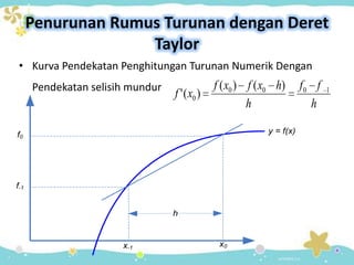 Penurunan Rumus Turunan dengan Deret
                    Taylor
 • Kurva Pendekatan Penghitungan Turunan Numerik Dengan
      Pendekatan selisih mundur                f ( x0 ) f ( x0 h)      f0 f   1
                                  f ' ( x0 )
                                                        h                h

f0                                                          y = f(x)




f-1


                                  h


                       x-1                      x0
 