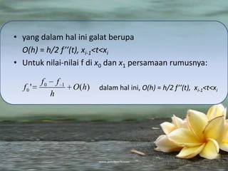 • yang dalam hal ini galat berupa
  O(h) = h/2 f’’(t), xi-1<t<xi
• Untuk nilai-nilai f di x0 dan x1 persamaan rumusnya:

         f0       f   1
  f0 '                    O ( h)   dalam hal ini, O(h) = h/2 f’’(t), xi-1<t<xi
              h
 