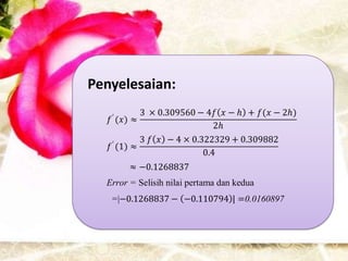 Penyelesaian:
   ′
           3 × 0.309560 − 4𝑓 𝑥 − ℎ + 𝑓(𝑥 − 2ℎ)
   𝑓 (𝑥) ≈
                             2ℎ
    ′
           3 𝑓 𝑥 − 4 × 0.322329 + 0.309882
   𝑓 (1) ≈
                          0.4
        ≈ −0.1268837
  Error = Selisih nilai pertama dan kedua
   =|−0.1268837 − −0.110794 | =0.0160897
 