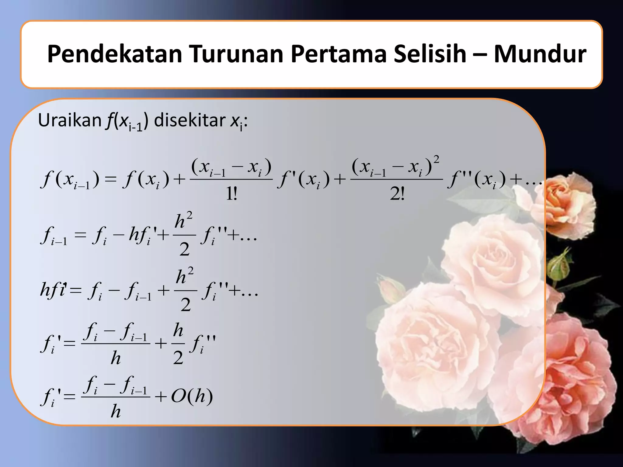 Pendekatan Turunan Pertama Selisih – Mundur

Uraikan f(xi-1) disekitar xi:

                        ( xi   1    xi )                ( xi   1        xi ) 2
f ( xi 1 )   f ( xi )                      f ' ( xi )                            f ' ' ( xi ) ...
                               1!                                  2!
                 h2
f i 1 f i hf i '      f i ' ' ...
                  2
                 h2
hf i' f i f i 1        f i ' ' ...
                  2
      fi fi 1 h
fi '                fi ' '
         h       2
      fi fi 1
fi '             O ( h)
         h
 