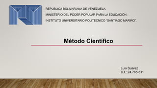 REPUBLICA BOLIVARIANA DE VENEZUELA.
MINISTERIO DEL PODER POPULAR PARA LA EDUCACIÓN.
INSTITUTO UNIVERSITARIO POLITÉCNICO “SANTIAGO MARIÑO”.
Método Científico
Luis Suarez
C.I.: 24.765.811
 