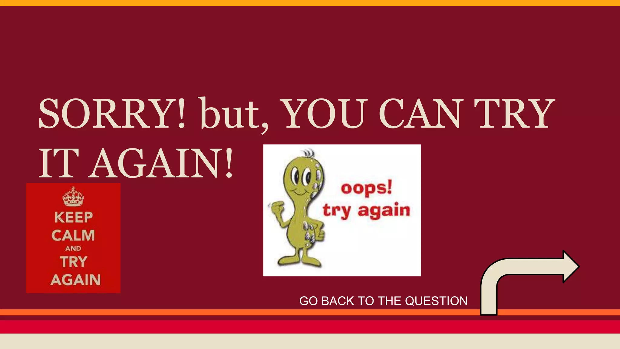 SORRY! but, YOU CAN TRY 
IT AGAIN! 
GO BACK TO THE QUESTION 
 