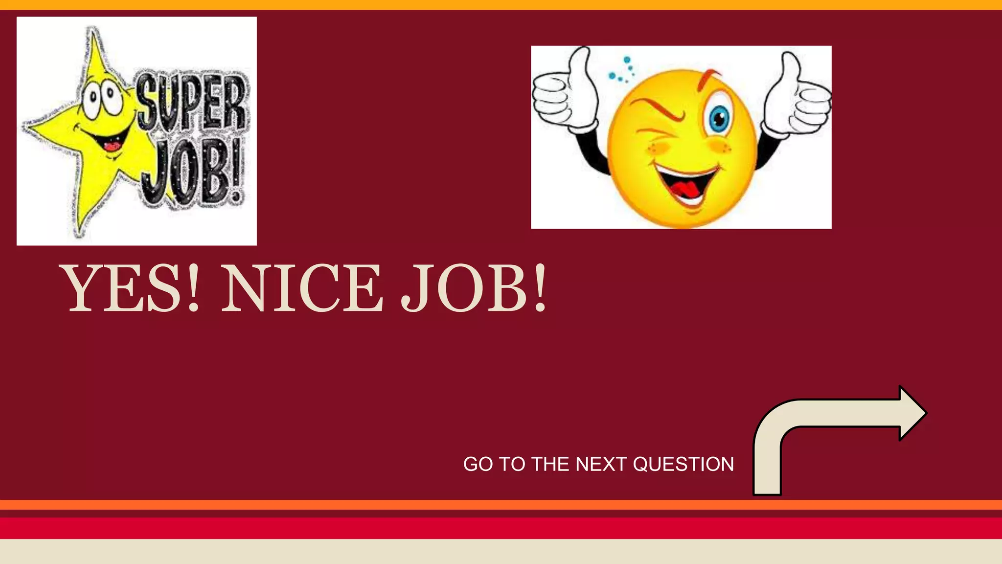 YES! NICE JOB! 
GO TO THE NEXT QUESTION 
 