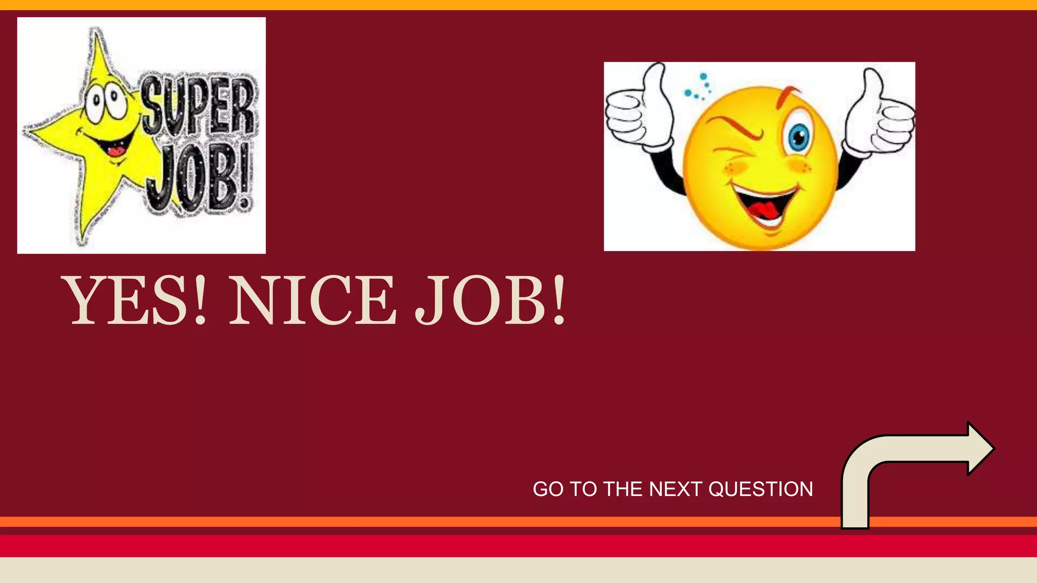 YES! NICE JOB! 
GO TO THE NEXT QUESTION 
 