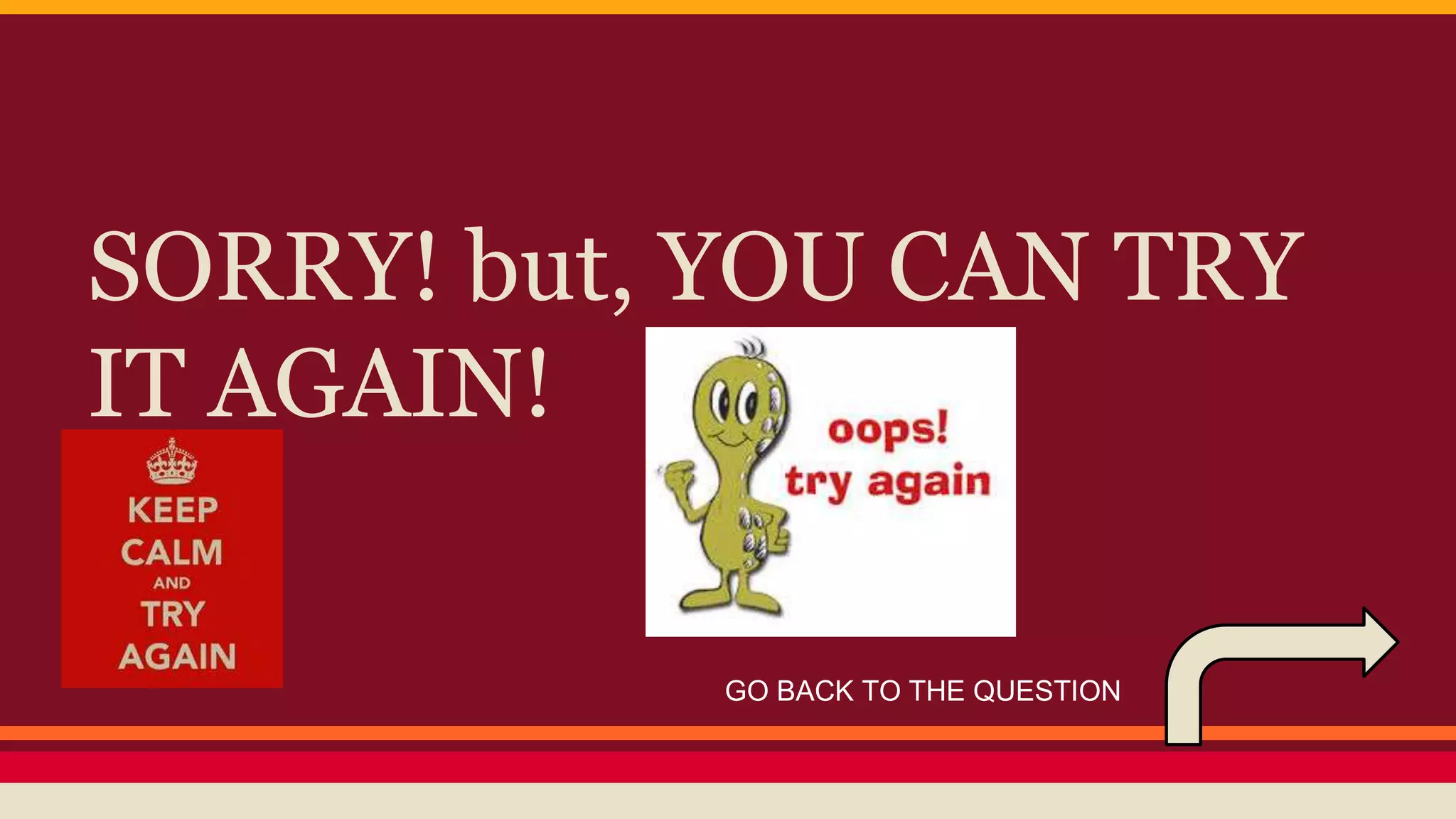 SORRY! but, YOU CAN TRY 
IT AGAIN! 
GO BACK TO THE QUESTION 
 