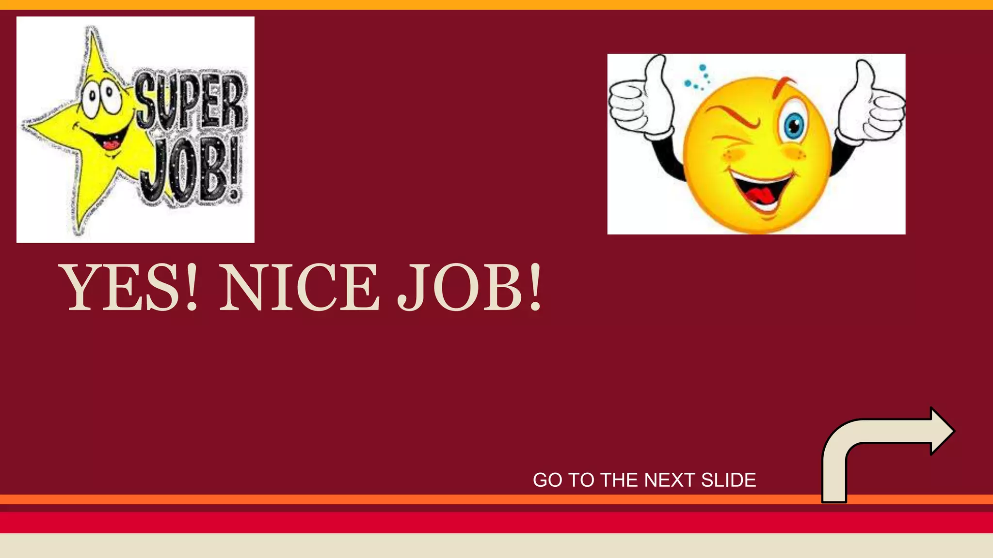 YES! NICE JOB! 
GO TO THE NEXT SLIDE 
 